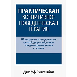 Практическая когнитивно-поведенческая терапия. 185 инструментов для управления тревогой, депрессией
