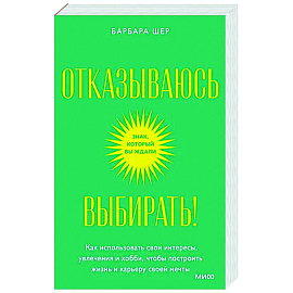 Отказываюсь выбирать! Как использовать свои интересы, увлечения и хобби, чтобы построить свою жизнь