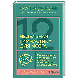 12-недельная гимнастика для мозга. Как начать жить более осознанно, избавиться от беспокойства и больше успевать