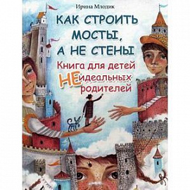Как строить мосты, а не стены. Книга для детей неидеальных родителей