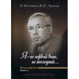 'Я - не первый воин, не последний…' К 80-летию В. П. Лукина. Книга третья. Часть вторая