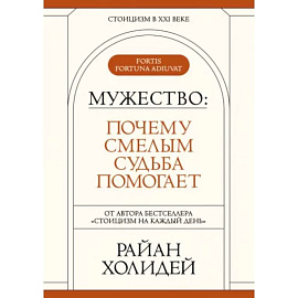 Мужество: Почему смелым судьба помогает. Стоицизм в XXI веке.