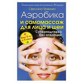 Аэробика и самомассаж для лица и шеи. Суперподтяжка без операций. Минус 10 лет за 10 недель