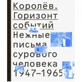 Королёв. Горизонт событий. Нежные письма сурового человека. 1947-1965