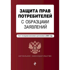 Защита прав потребителей с образцами заявлений. Текст с последними изменениями и дополнениями на 2021 год