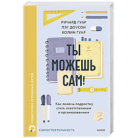 Ты можешь сам! Как помочь подростку стать ответственным и организованным