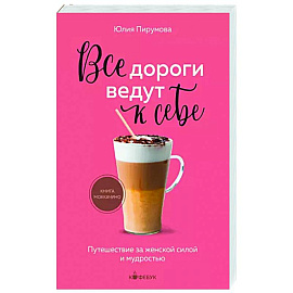 Все дороги ведут к себе. Путешествие за женской силой и мудростью