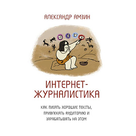 Интернет-журналистика. Как писать хорошие тексты, привлекать аудиторию и зарабатывать на этом