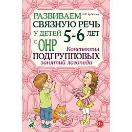 Развиваем связную речь у детей 5-6 лет с ОНР. Конспекты подгрупповых занятий логопеда