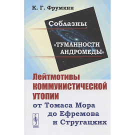 Соблазны 'Туманности Андромеды'. Лейтмотивы коммунистической утопии от Томаса Мора до Ефремова и Стругацких