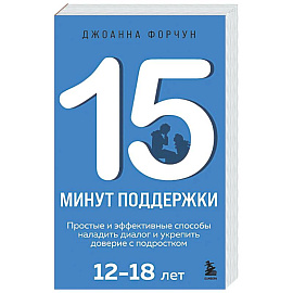 15 минут поддержки. Простые и эффективные способы наладить диалог и укрепить доверие с подростком. 12–18 лет