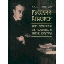 Русский Агасфер. Аким Волынский как мыслитель и критик культуры