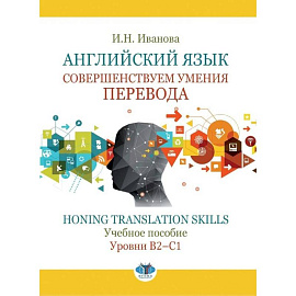 Английский язык. Совершенствуем умения перевода. Honing translation skills. Учебное пособие. Уровни В2-с1
