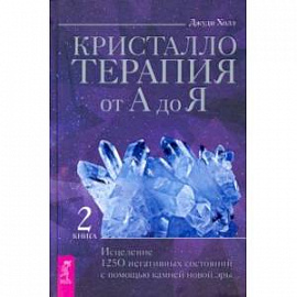 Кристаллотерапия от А до Я. Исцеление 1250 негативных состояний с помощью камней новой эры. Книга 2