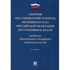 Сборник постановлений Пленума Верховного Суда РФ по уголовным делам: вопросы применения уголовного законодательства