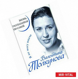 Валентина Толкунова. Я не могу иначе. Жизнь, рассказанная ею самой