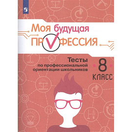 Моя будущая профессия. Тесты по профессиональной ориентации школьников. 8 класс.