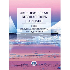 Экологическая безопасность в Арктике. Опыт междисциплинарного исследования: монография