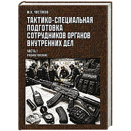 Тактико-специальная подготовка сотрудников органов внутренних дел. Часть I. Учебное пособие