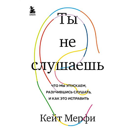 Ты не слушаешь. Что мы упускаем, разучившись слушать, и как это исправить