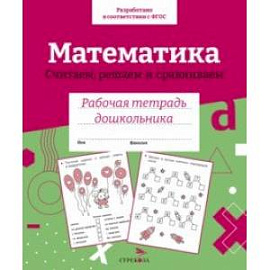 Математика. Считаем, решаем и сравниваем. Рабочая тетрадь дошкольника