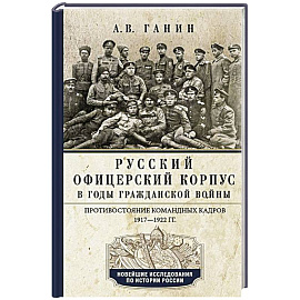Русский офицерский корпус в годы Гражданской войны. Противостояние командных кадров. 1917–1922 гг.