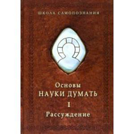 Основы Науки думать. В двух книгах. Книга 1. Рассуждение