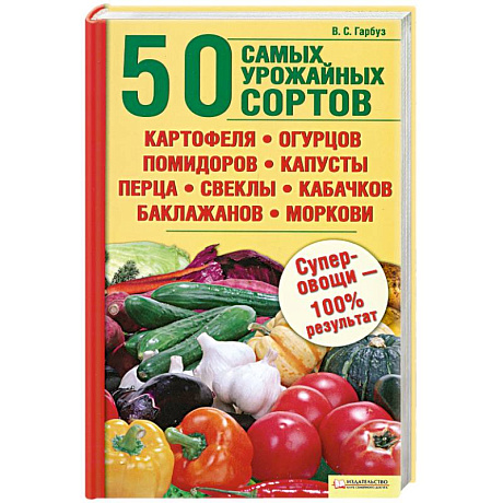 Фото 50 самых урожайных сортов картофеля,огурцов,помидоров,капусты,перца.свеклы