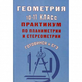 Геометрия. 10-11 класс. Практикум по планиметрии и стереометрии. Готовимся к ЕГЭ