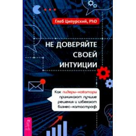 Не доверяйте своей интуиции. Как лидеры-новаторы принимают лучшие решения