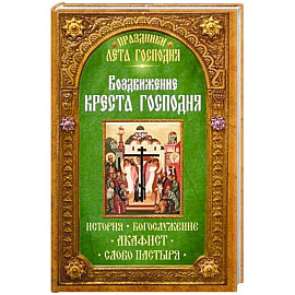 Воздвижение Креста Господня. История. Богослужение. Акафист. Слово пастыря. Праздники лета Господня..