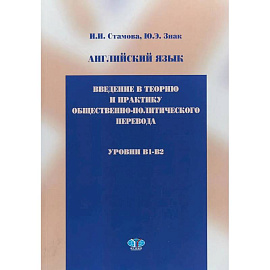 Английский язык. Введение в теорию и практику общественно-политического перевода. Учебное пособие. Уровни B1 - B2