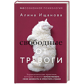 Свободные от тревоги. Терапевтические практики, которые помогут почувствовать свою ценность и отпустить страхи
