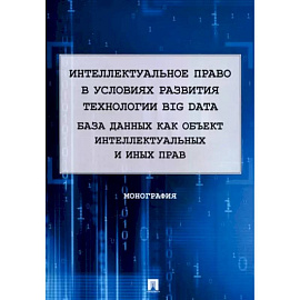 Интеллектуальное право в условиях развития технологии Big Data. Монография