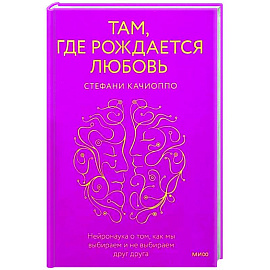Там, где рождается любовь. Нейронаука о том, как мы выбираем и не выбираем друг друга