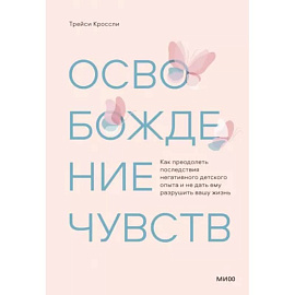 Освобождение чувств. Как преодолеть последствия негативного детского опыта и не дать ему разрушить вашу жизнь