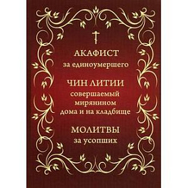 Акафист за единоумершего. Чин литии, совершаемой мирянином дома и на кладбище. Молитва за усопших