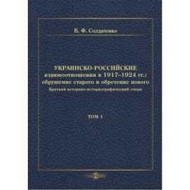 Украинско-российские взаимоотношения в 1917–1924 гг. Обрушение старого и обретение нового. Том 1