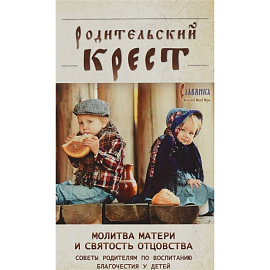 Родительский крест. Молитва матери и святость отцовства. В помощь родителям, молитвенно труждающимся ради благополучия и здравия детей