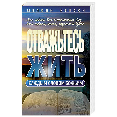Фото Отважьтесь жить каждым словом Божьим. Как любить Бога и поклоняться Ему всем сердцем, телом, разумом и душой