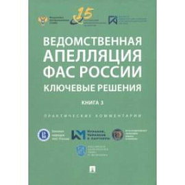 Ведомственная апелляция ФАС России. Ключевые решения. Книга 3. Практические комментарии