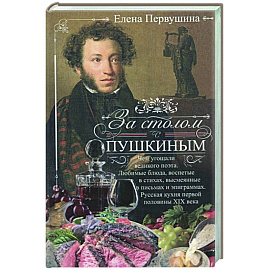 За столом с Пушкиным. Чем угощали великого поэта. Любимые блюда, воспетые в стихах, высмеянные в письмах и эпиграммах. Русская кухня первой половины XIX века