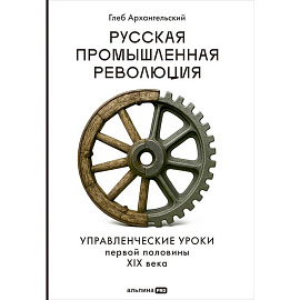Русская промышленная революция. Управленческие уроки первой половины XIX века