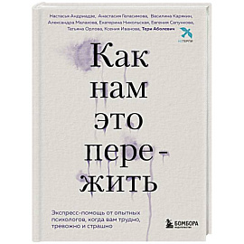 Как нам это пережить. Экспресс-помощь от опытных психологов, когда вам трудно, тревожно и страшно