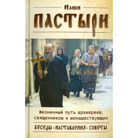 Наши пастыри. Жизненный путь архиереев, священников и монашествующих. Беседы. Наставления. Советы