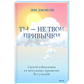 Ты — не твои привычки. Способ избавления от ненужных привычек без усилий