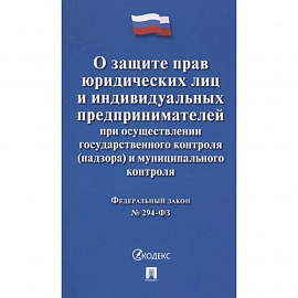 Федеральный закон 'О защите прав юридических лиц и индивидуальных предпринимателей при осуществлении государственного контроля (надзора) и муниципального контроля' № 294-ФЗ