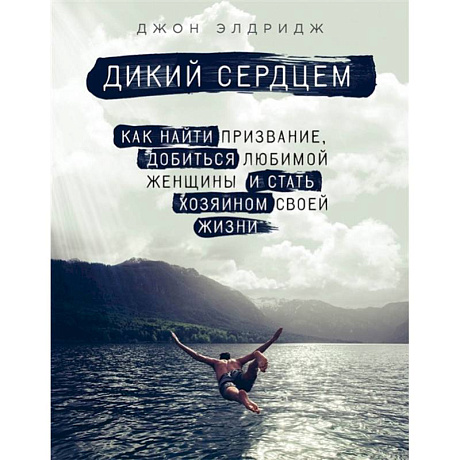 Фото Дикий сердцем. Как найти призвание, добиться любимой женщины и стать хозяином своей жизни