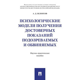 Психологические модели получения достоверных показаний подозреваемых и обвиняемых: научно-практическое пособие