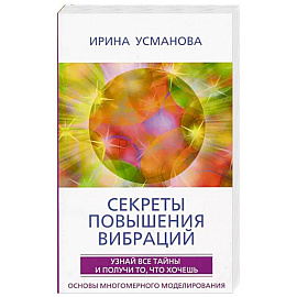 Секреты повышения вибраций. Основы многомерного моделирования. Узнай все тайны и получи то, что хочешь